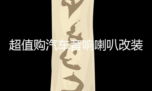 超值购汽车音响喇叭改装套装6.5寸同轴高音头超重低音炮车载安装